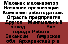 Механик-механизатор › Название организации ­ Компания-работодатель › Отрасль предприятия ­ Другое › Минимальный оклад ­ 23 000 - Все города Работа » Вакансии   . Амурская обл.,Архаринский р-н